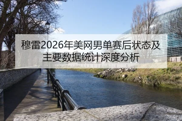 穆雷2026年美网男单赛后状态及主要数据统计深度分析