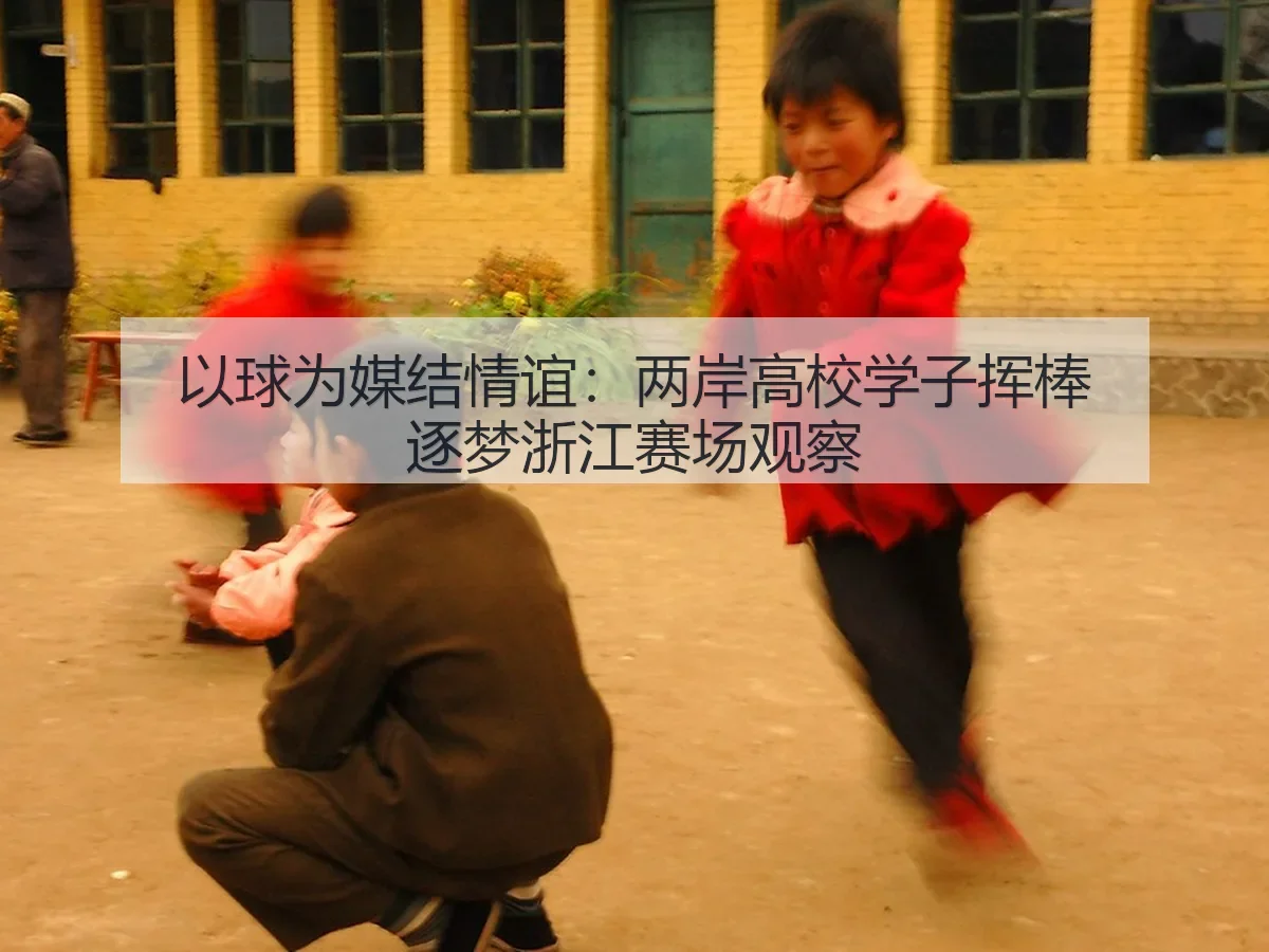 以球为媒结情谊:两岸高校学子挥棒逐梦浙江赛场观察
